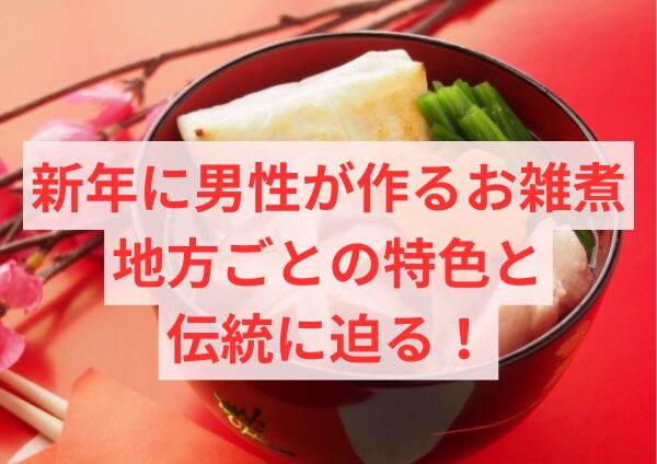 新年に男性が作るお雑煮：地方ごとの特色と伝統に迫る！